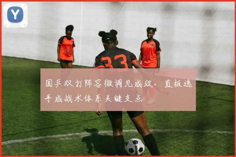 国乒双打阵容微调见成效，直板选手成战术体系关键支点