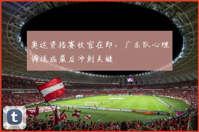 奥运资格赛收官在即，广东队心理调适成最后冲刺关键
