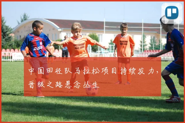 中国田径队马拉松项目持续发力，晋级之路悬念丛生