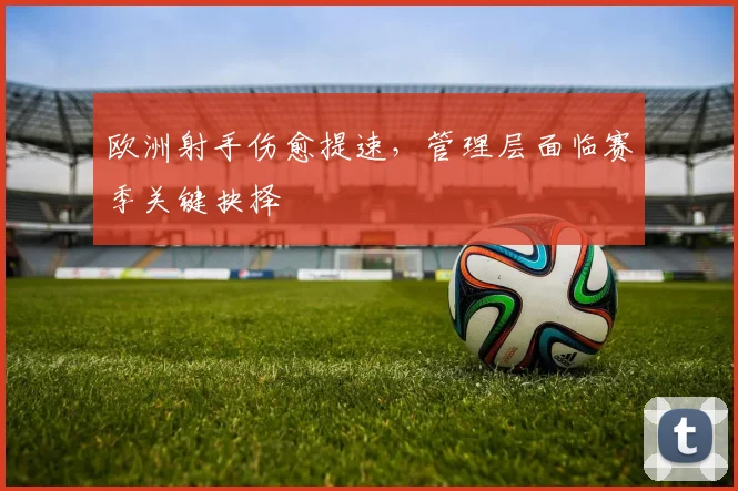 欧洲射手伤愈提速，管理层面临赛季关键抉择