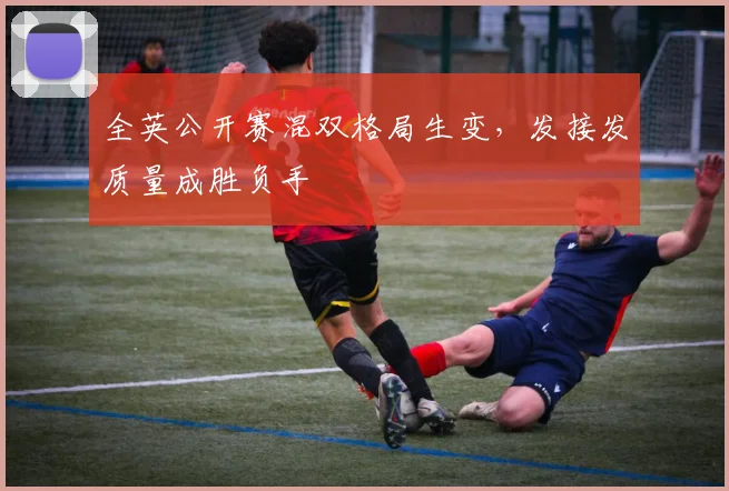 全英公开赛混双格局生变，发接发质量成胜负手