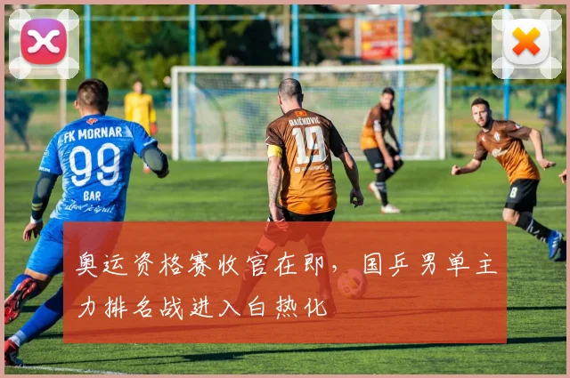 奥运资格赛收官在即，国乒男单主力排名战进入白热化
