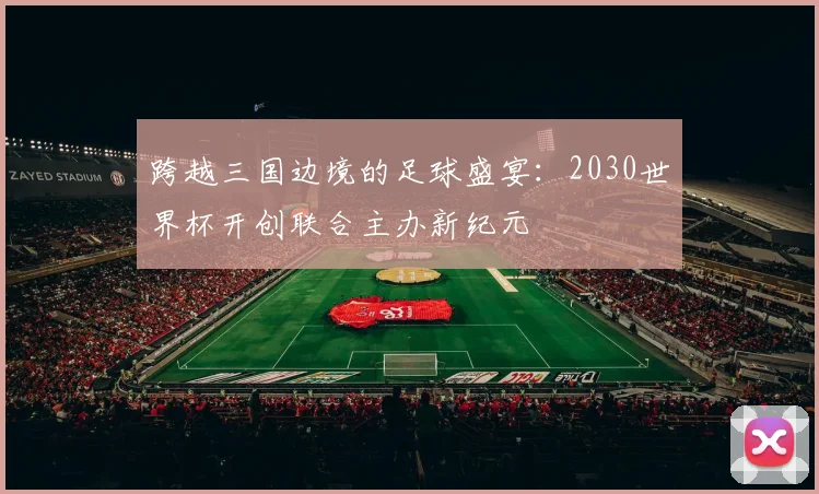 跨越三国边境的足球盛宴：2030世界杯开创联合主办新纪元