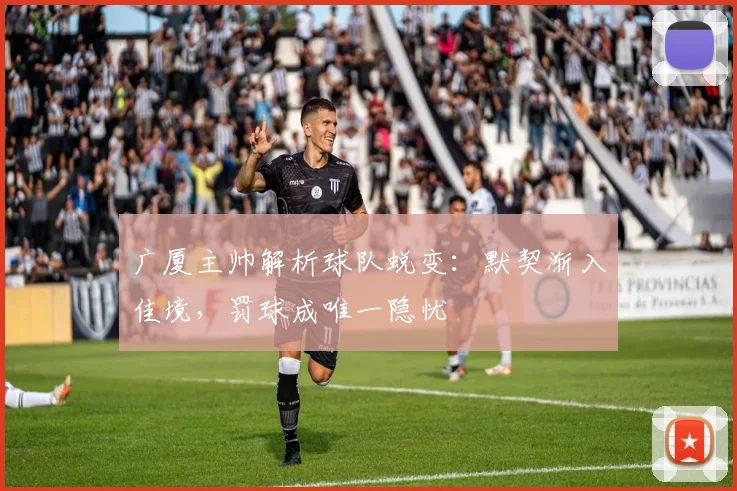 广厦主帅解析球队蜕变：默契渐入佳境，罚球成唯一隐忧