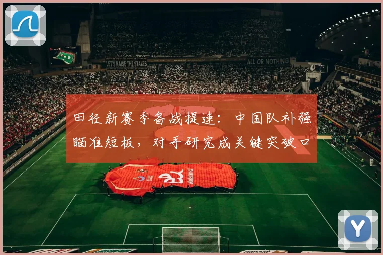 田径新赛季备战提速：中国队补强瞄准短板，对手研究成关键突破口