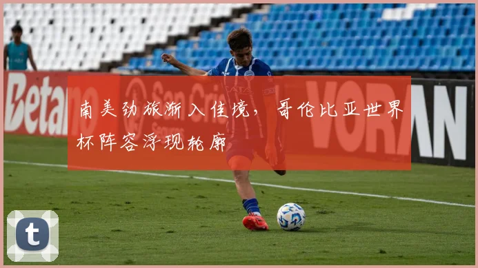 南美劲旅渐入佳境，哥伦比亚世界杯阵容浮现轮廓