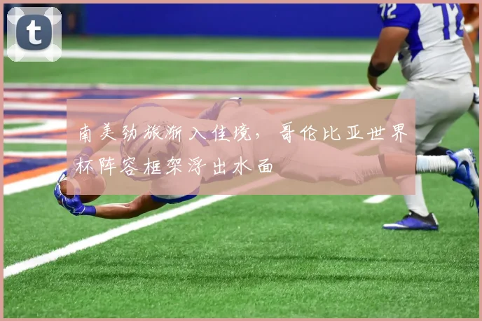 南美劲旅渐入佳境，哥伦比亚世界杯阵容框架浮出水面