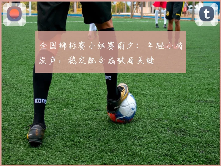 全国锦标赛小组赛前夕：年轻小将发声，稳定配合成破局关键