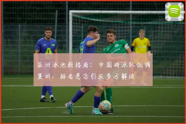 亚洲泳池新格局：中国游泳队低调集训，排名悬念引发多方解读