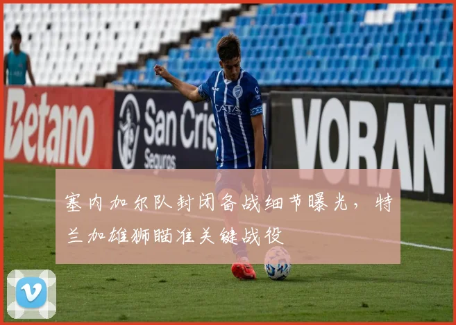 塞内加尔队封闭备战细节曝光，特兰加雄狮瞄准关键战役