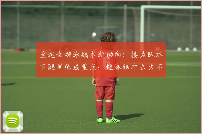 全运会游泳战术新动向：接力队水下腿训练成重点，蛙泳组冲击力不容小觑