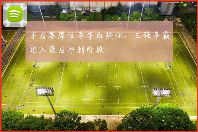 季后赛席位争夺白热化，三强争霸进入最后冲刺阶段
