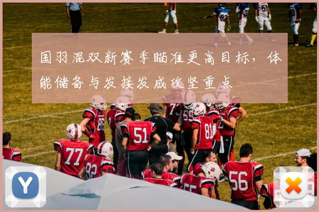 国羽混双新赛季瞄准更高目标，体能储备与发接发成攻坚重点