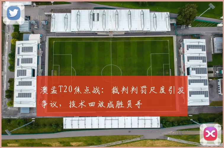 澳孟T20焦点战：裁判判罚尺度引发争议，技术回放成胜负手