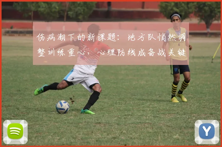伤病潮下的新课题：地方队悄然调整训练重心，心理防线成备战关键
