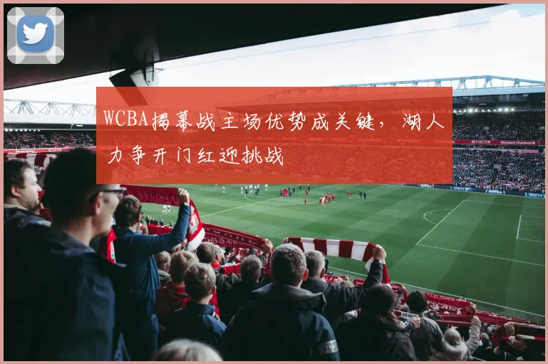 WCBA揭幕战主场优势成关键，湖人力争开门红迎挑战