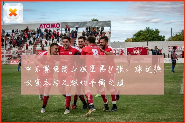 中东赛场商业版图再扩张，球迷热议资本与足球的平衡之道