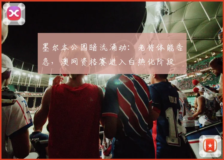 墨尔本公园暗流涌动：老将体能告急，澳网资格赛进入白热化阶段