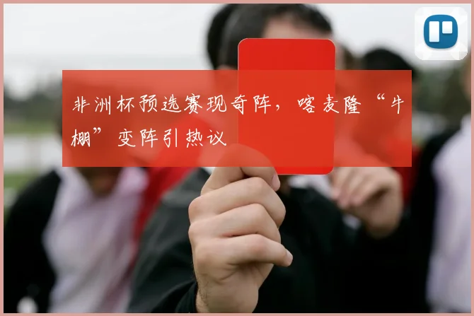非洲杯预选赛现奇阵，喀麦隆“牛棚”变阵引热议
