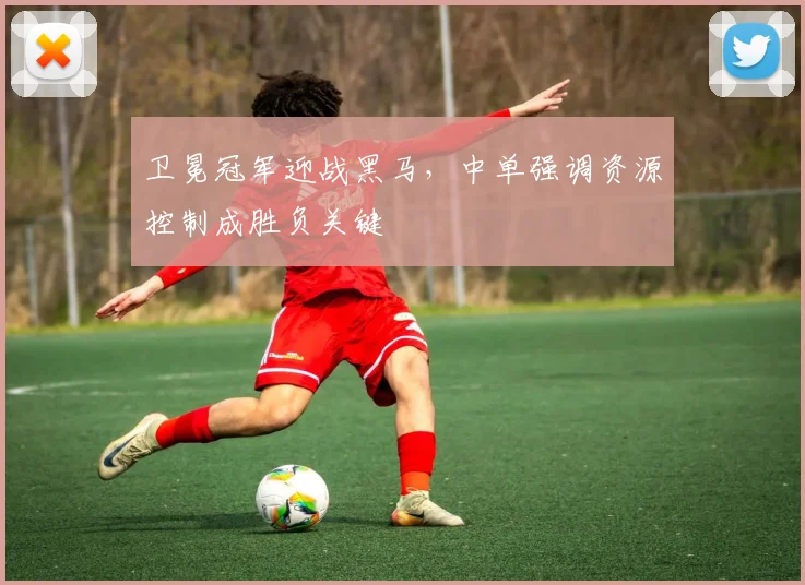 卫冕冠军迎战黑马，中单强调资源控制成胜负关键