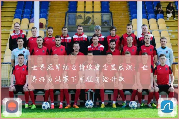 世界冠军组合持续磨合显成效，世界杯分站赛下半程考验升级