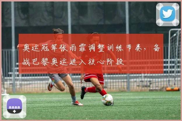 奥运冠军张雨霏调整训练节奏，备战巴黎奥运进入核心阶段