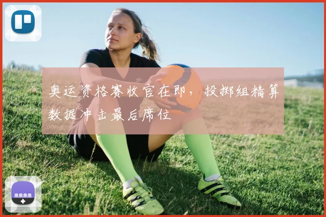 奥运资格赛收官在即，投掷组精算数据冲击最后席位