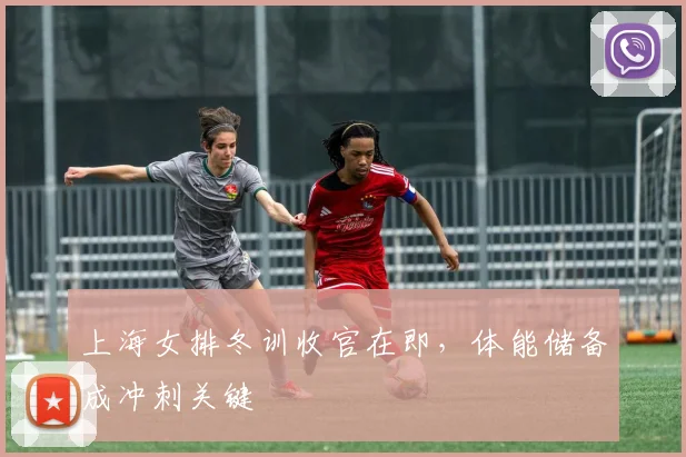 上海女排冬训收官在即，体能储备成冲刺关键